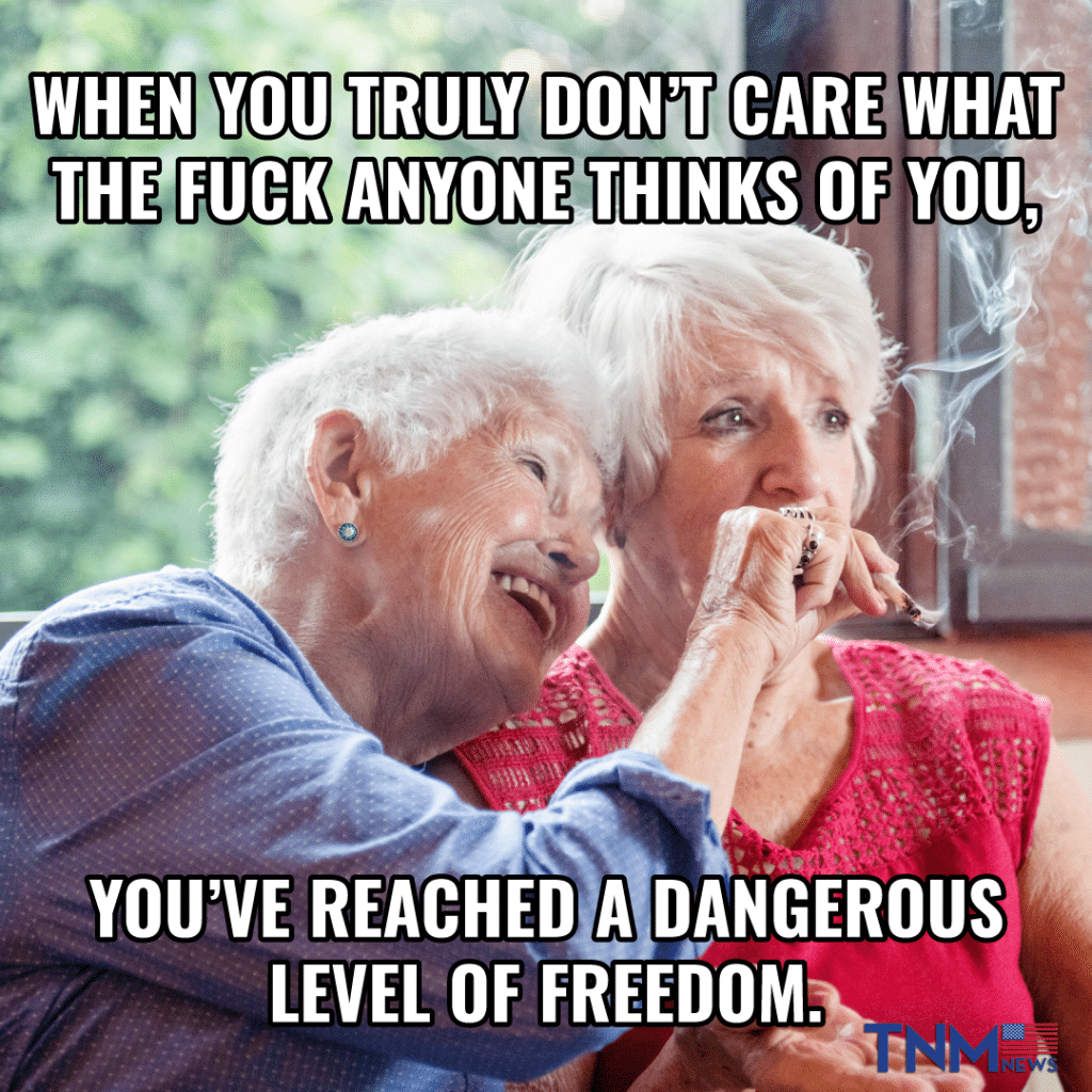 When you truly don't care what the fuck anyone thinks of you, you've reached a dangerous level of freedom!